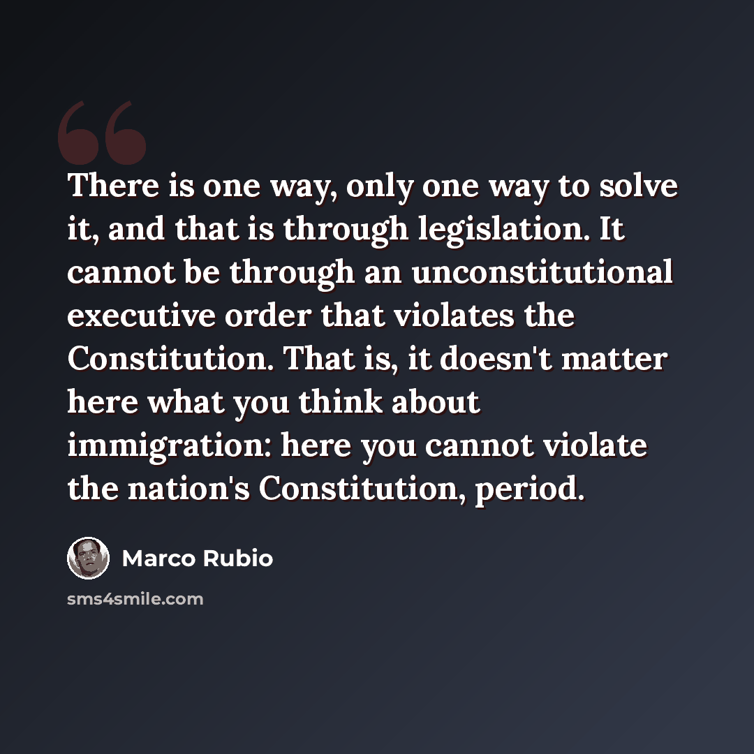 “There is one way, only one way to solve it, and that is through legislation. It cannot be through an unconstitutional executive order that violates the Constitution. That is, it doesn't matter here what you think about immigration: here you cannot violate the nation's Constitution, period.” quote by Marco Rubio