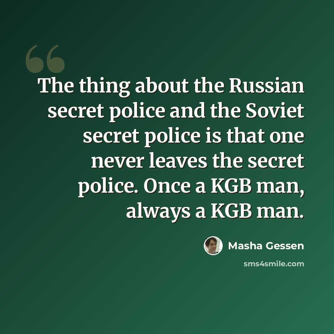 “The thing about the Russian secret police and the Soviet secret police is that one never leaves the secret police. Once a KGB man, always a KGB man.” quote by Masha Gessen