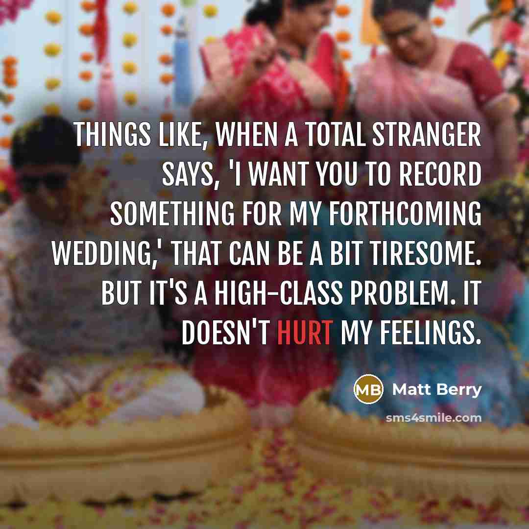 “Things like, when a total stranger says, 'I want you to record something for my forthcoming wedding,' that can be a bit tiresome. But it's a high-class problem. It doesn't hurt my feelings.” quote by Matt Berry