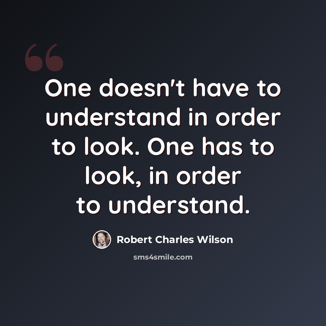 “One doesn't have to understand in order to look. One has to look, in order to understand.” quote by Robert Charles Wilson