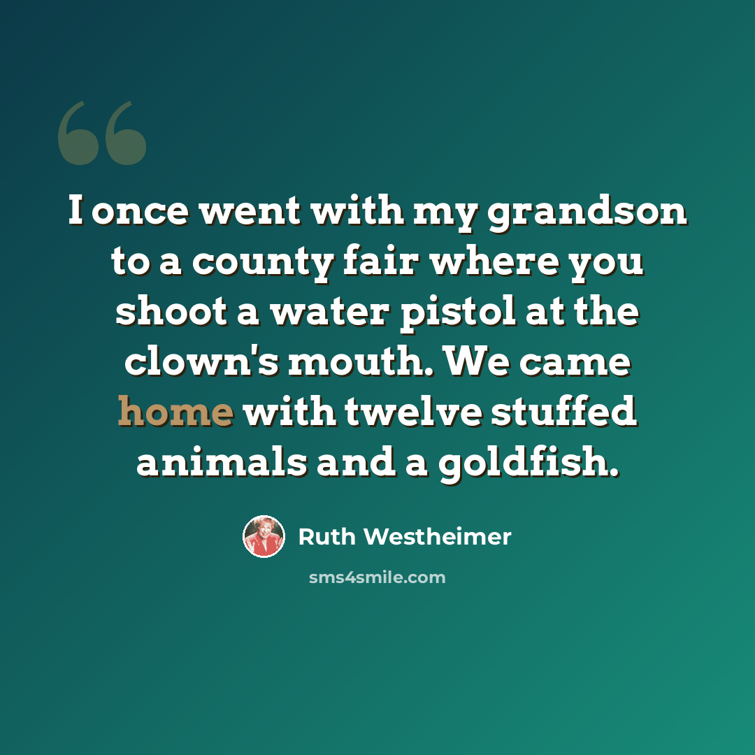 “I once went with my grandson to a county fair where you shoot a water pistol at the clown's mouth. We came home with twelve stuffed animals and a goldfish.” quote by Ruth Westheimer