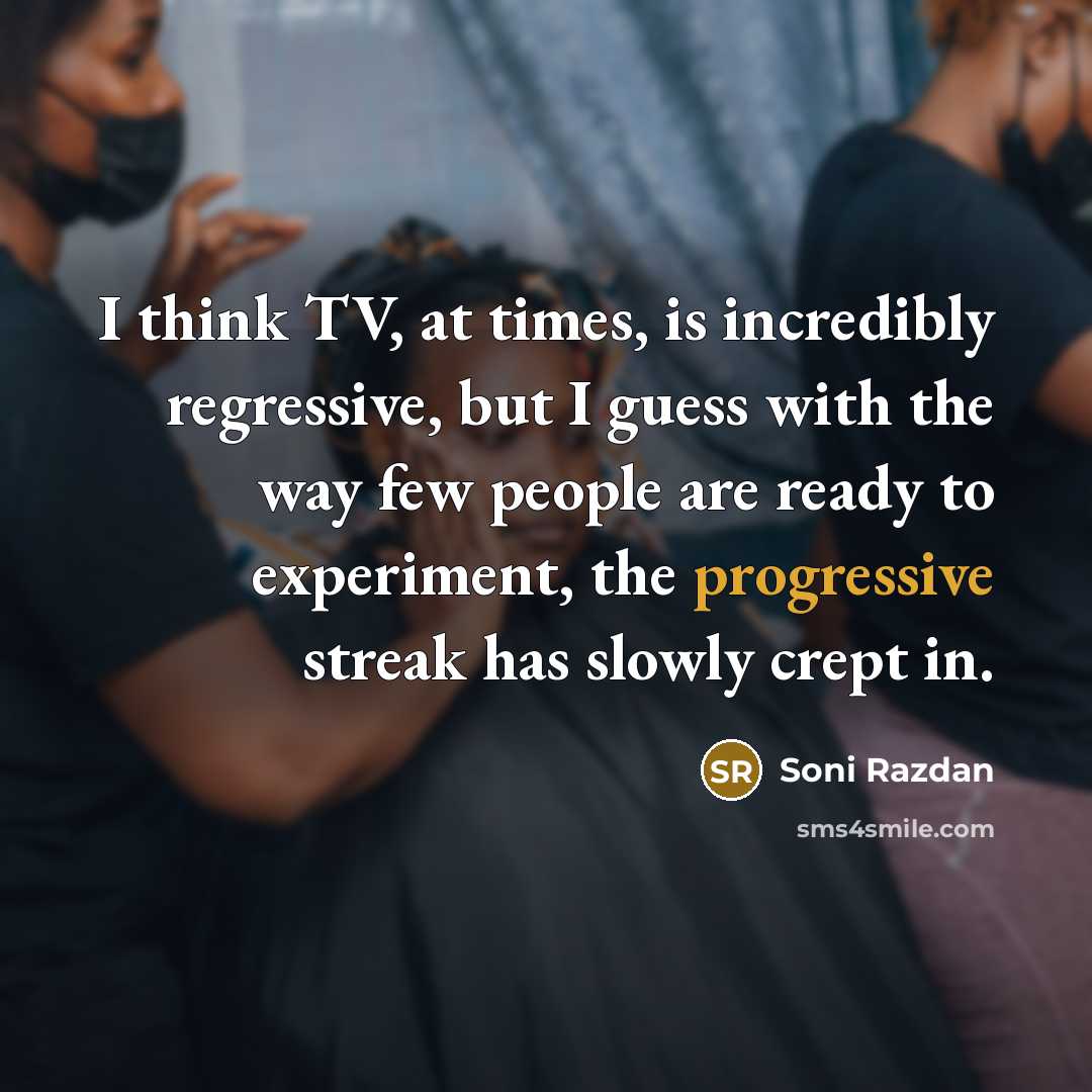 “I think TV, at times, is incredibly regressive, but I guess with the way few people are ready to experiment, the progressive streak has slowly crept in.” quote by Soni Razdan