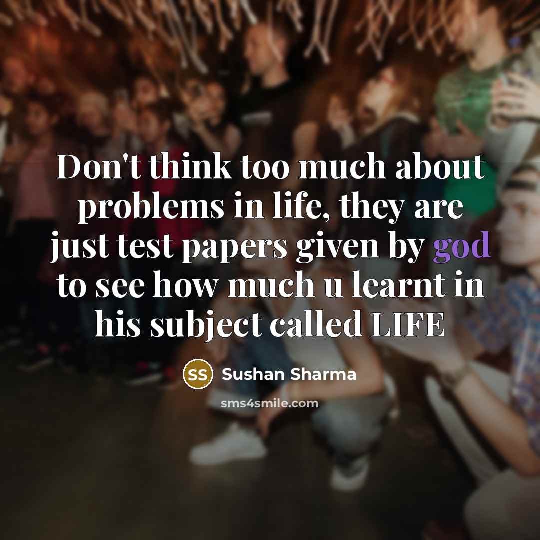 “Don't think too much about problems in life, they are just test papers given by god to see how much u learnt in his subject called LIFE” quote by Sushan Sharma