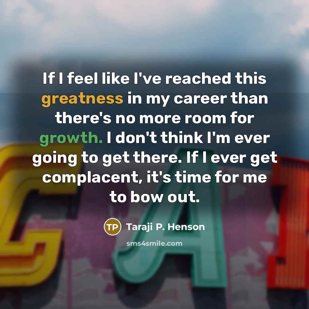 “If I feel like I've reached this greatness in my career than there's no more room for growth. I don't think I'm ever going to get there. If I ever get complacent, it's time for me to bow out.” quote by Taraji P. Henson