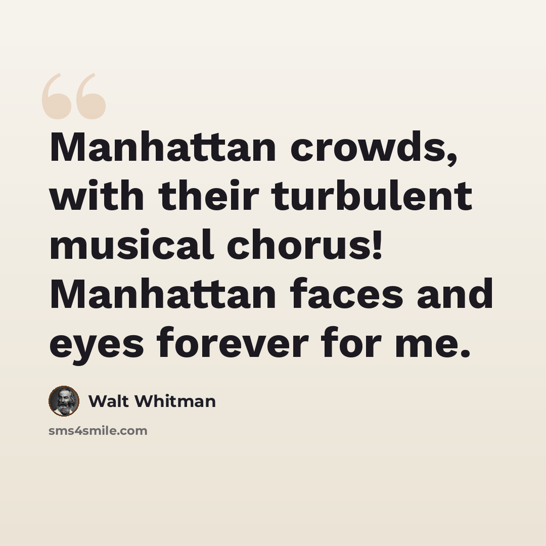 “Manhattan crowds, with their turbulent musical chorus! Manhattan faces and eyes forever for me.” quote by Walt Whitman
