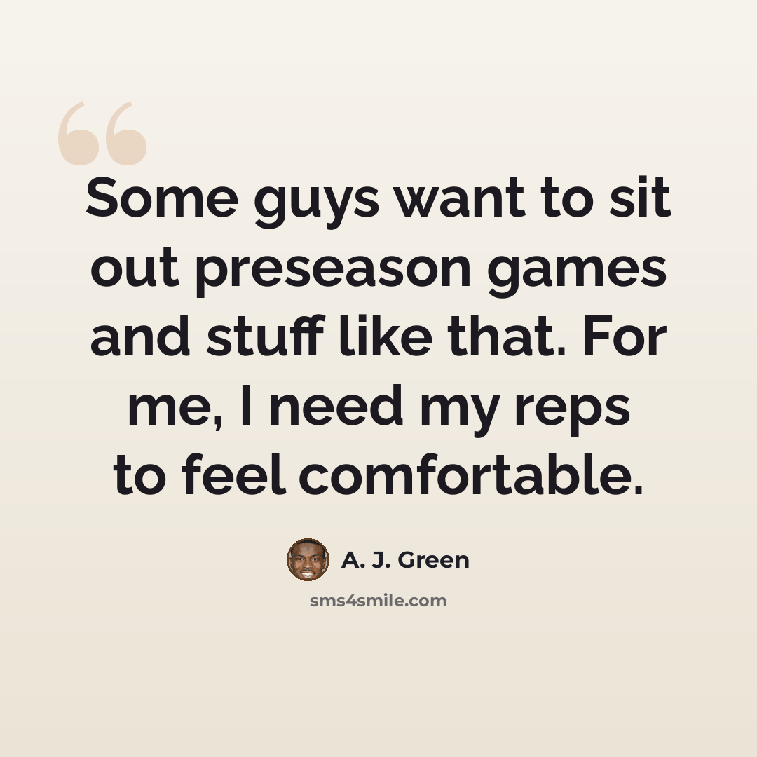 “Some guys want to sit out preseason games and stuff like that. For me, I need my reps to feel comfortable.” quote by A. J. Green