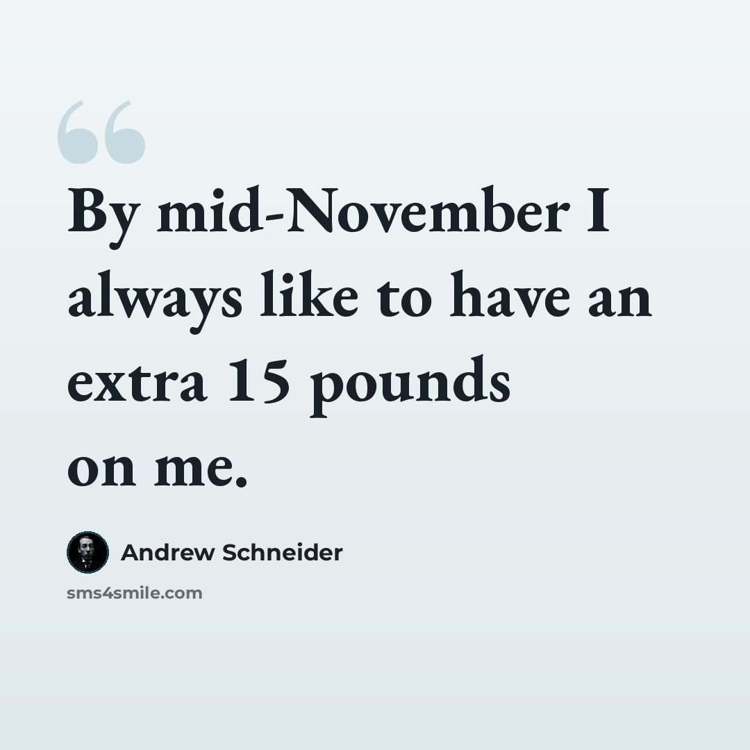 “By mid-November I always like to have an extra 15 pounds on me.” quote by Andrew Schneider