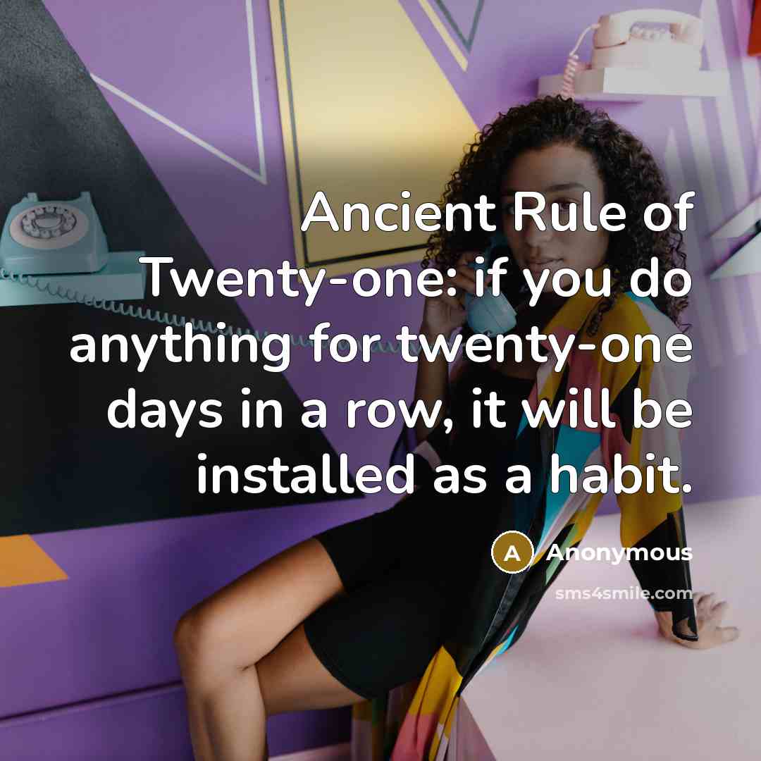 “Ancient Rule of Twenty-one: if you do anything for twenty-one days in a row, it will be installed as a habit.” quote by Anonymous
