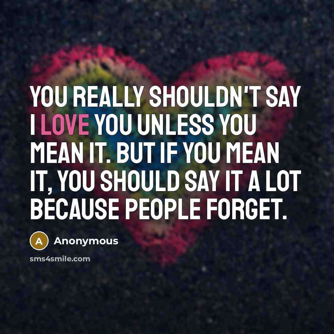 “You really shouldn't say I love you unless you mean it. But if you mean it, you should say it a lot because people forget.” quote by Anonymous