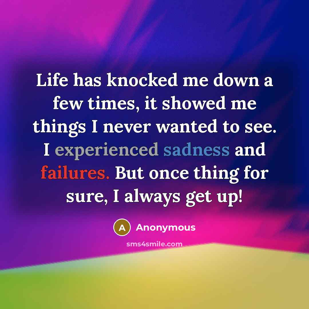 “Life has knocked me down a few times, it showed me things I never wanted to see. I experienced sadness and failures. But once thing for sure, I always get up!” quote by Anonymous