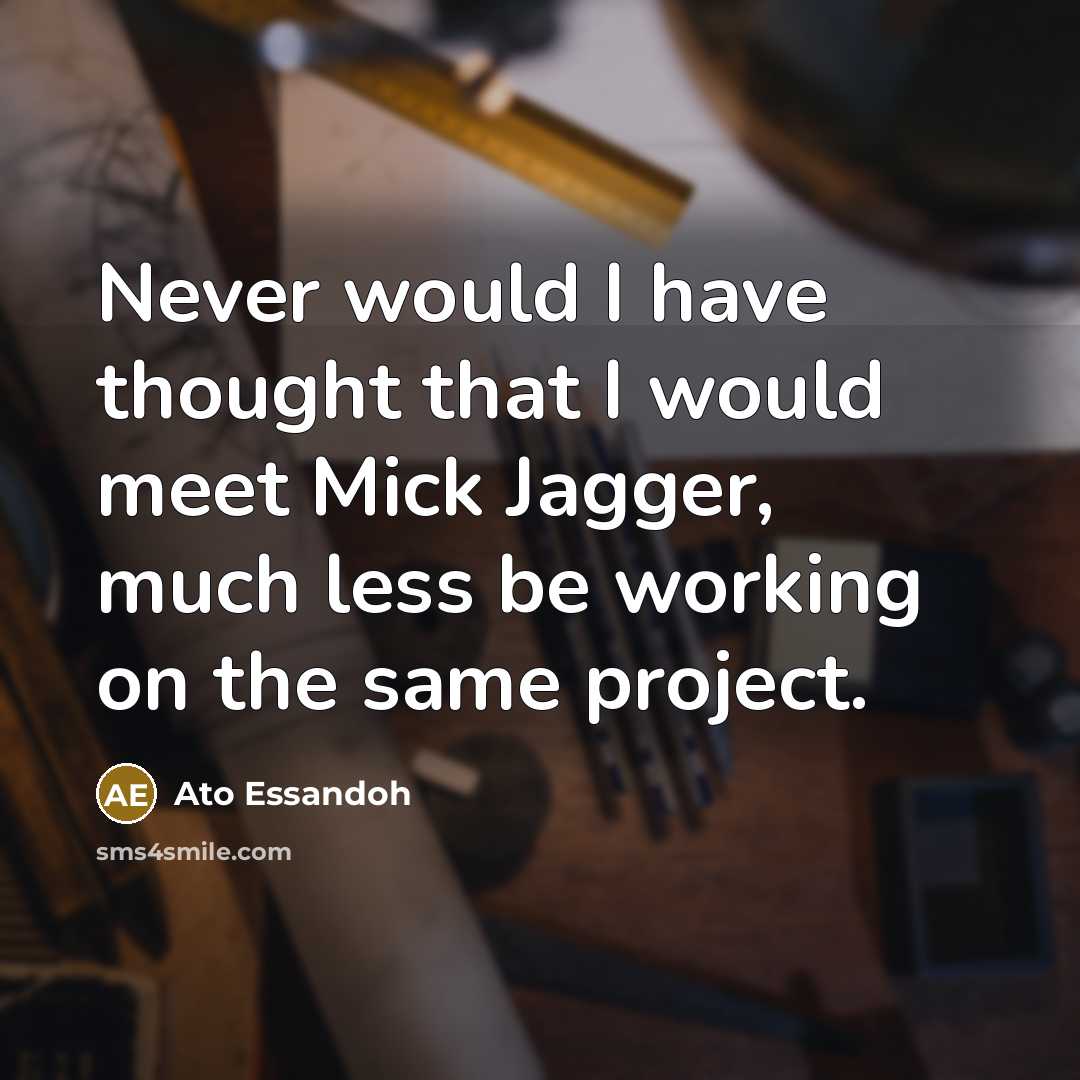 “Never would I have thought that I would meet Mick Jagger, much less be working on the same project.” quote by Ato Essandoh