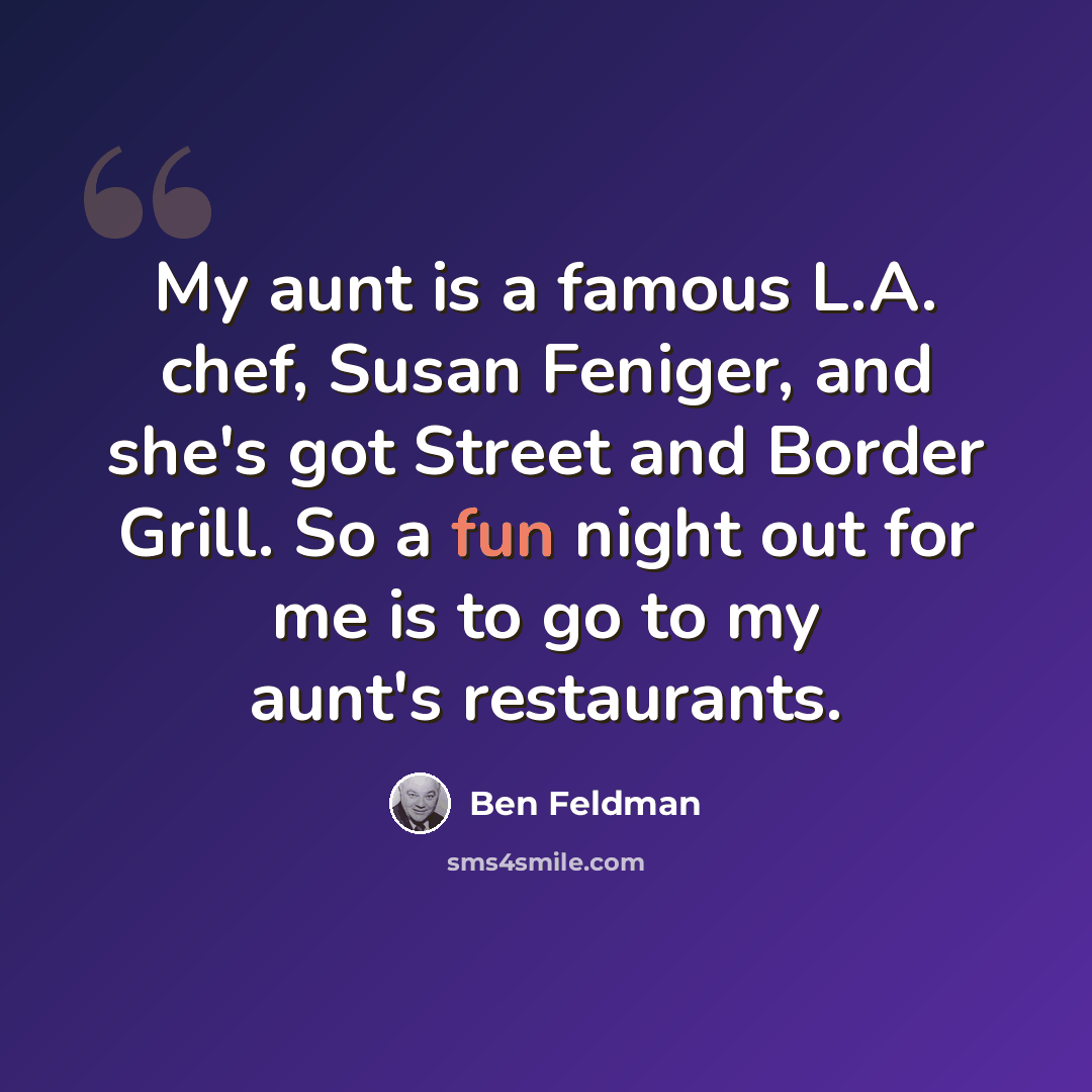 “My aunt is a famous L.A. chef, Susan Feniger, and she's got Street and Border Grill. So a fun night out for me is to go to my aunt's restaurants.” quote by Ben Feldman