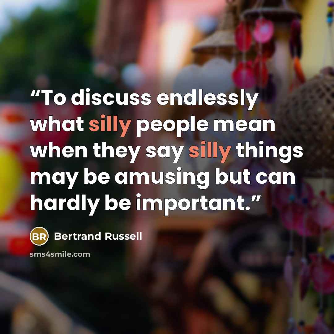 “To discuss endlessly what silly people mean when they say silly things may be amusing but can hardly be important.” quote by Bertrand Russell