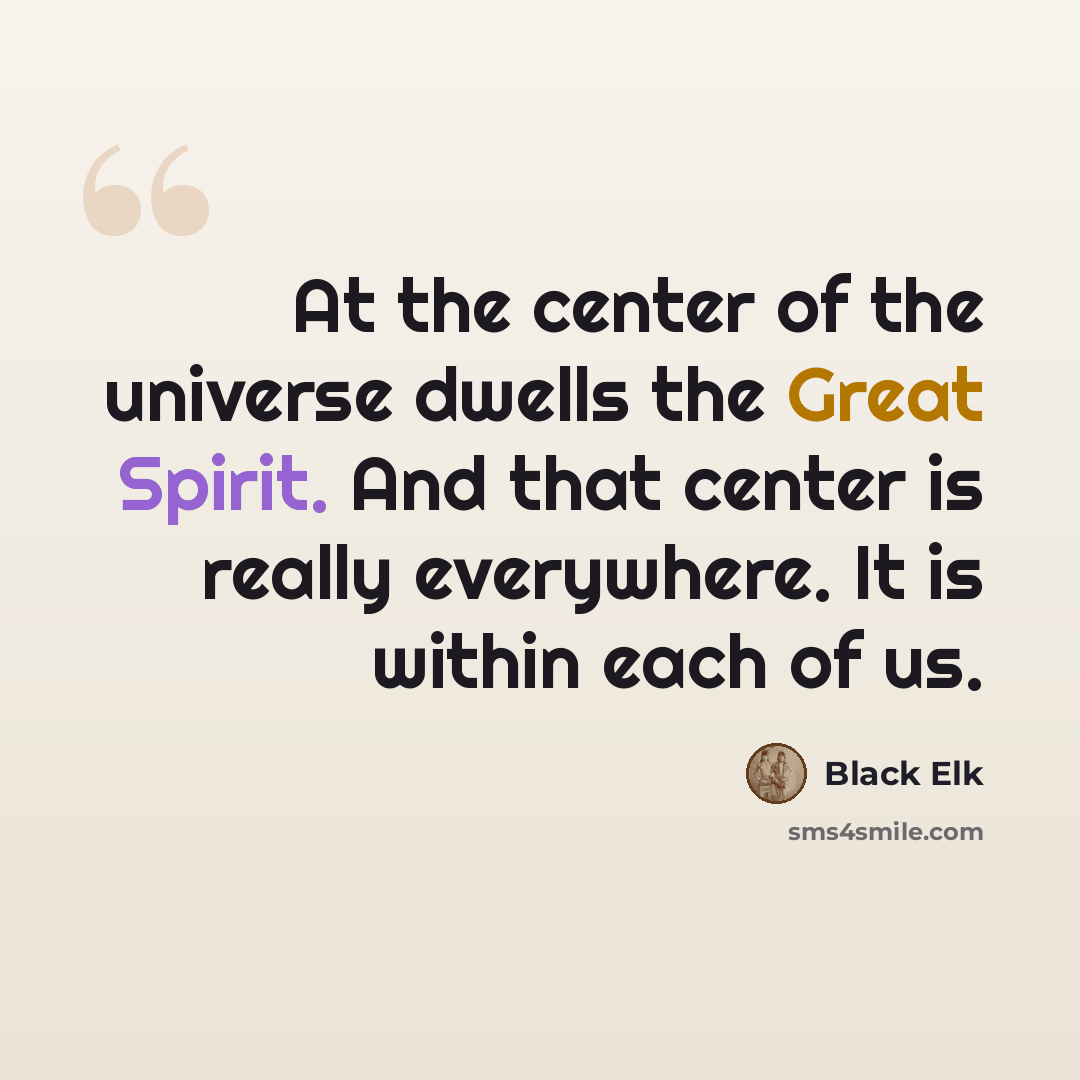 “At the center of the universe dwells the Great Spirit. And that center is really everywhere. It is within each of us.” quote by Black Elk