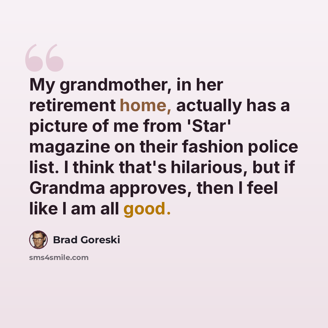 “My grandmother, in her retirement home, actually has a picture of me from 'Star' magazine on their fashion police list. I think that's hilarious, but if Grandma approves, then I feel like I am all good.” quote by Brad Goreski