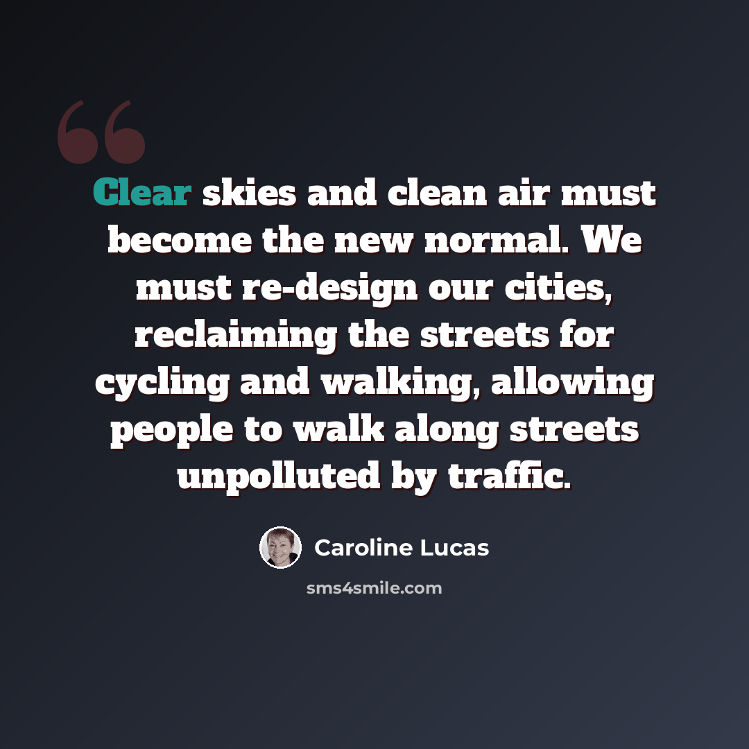 “Clear skies and clean air must become the new normal. We must re-design our cities, reclaiming the streets for cycling and walking, allowing people to walk along streets unpolluted by traffic.” quote by Caroline Lucas