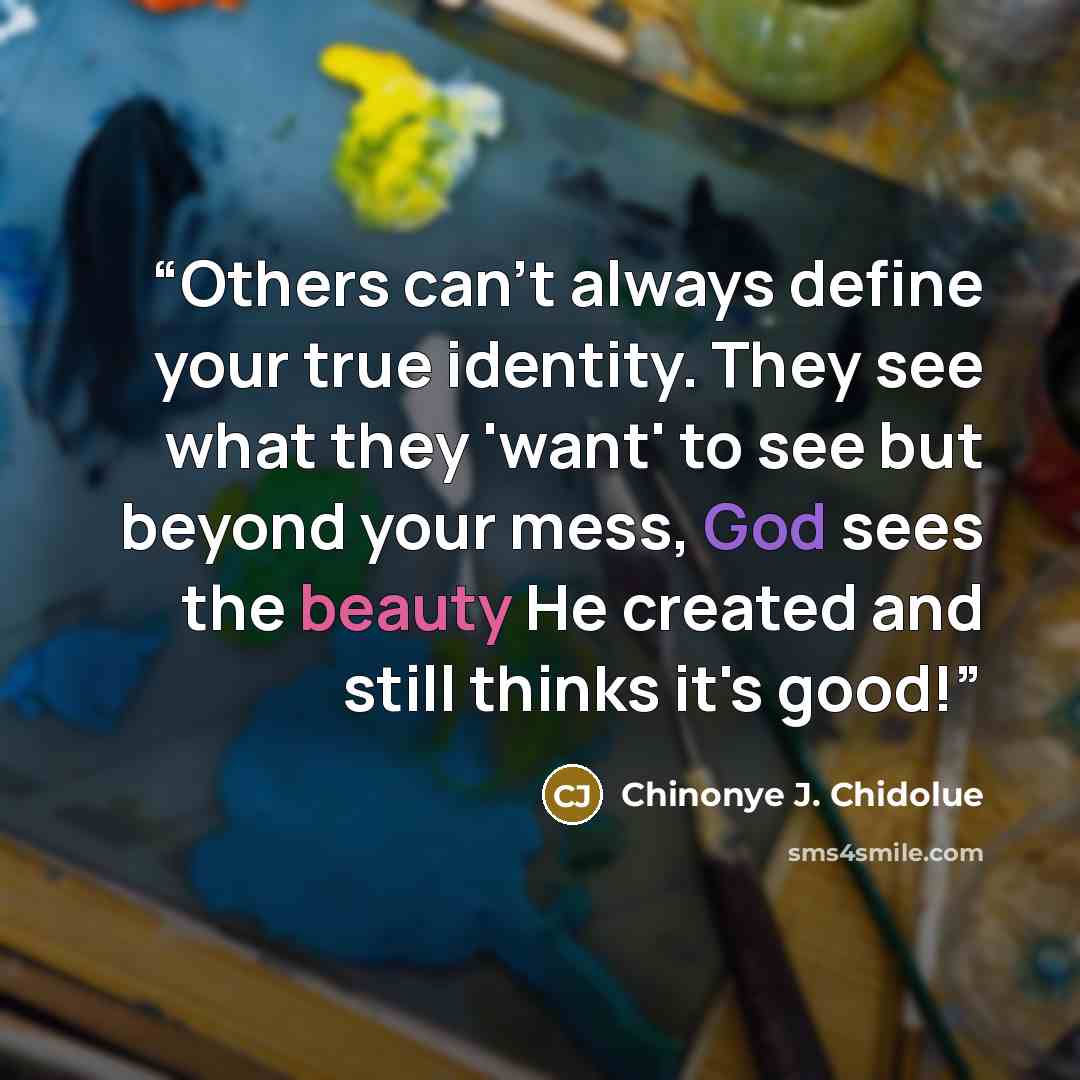 “Others can't always define your true identity. They see what they 'want' to see but beyond your mess, God sees the beauty He created and still thinks it's good!” quote by Chinonye J. Chidolue