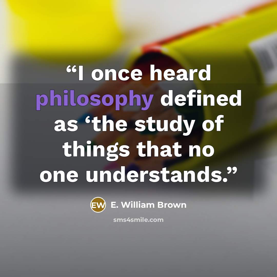 “I once heard philosophy defined as ‘the study of things that no one understands.” quote by E. William Brown