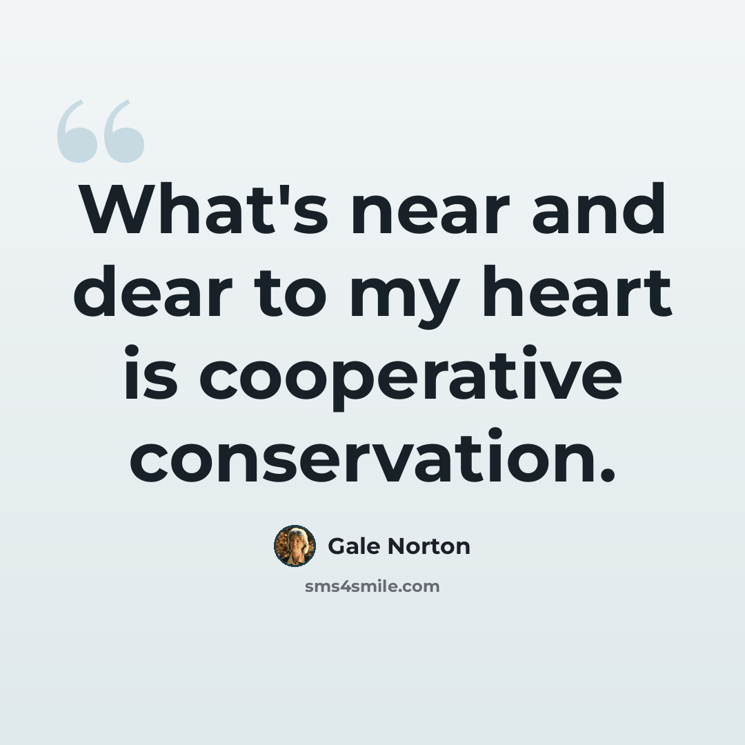 “What's near and dear to my heart is cooperative conservation.” quote by Gale Norton