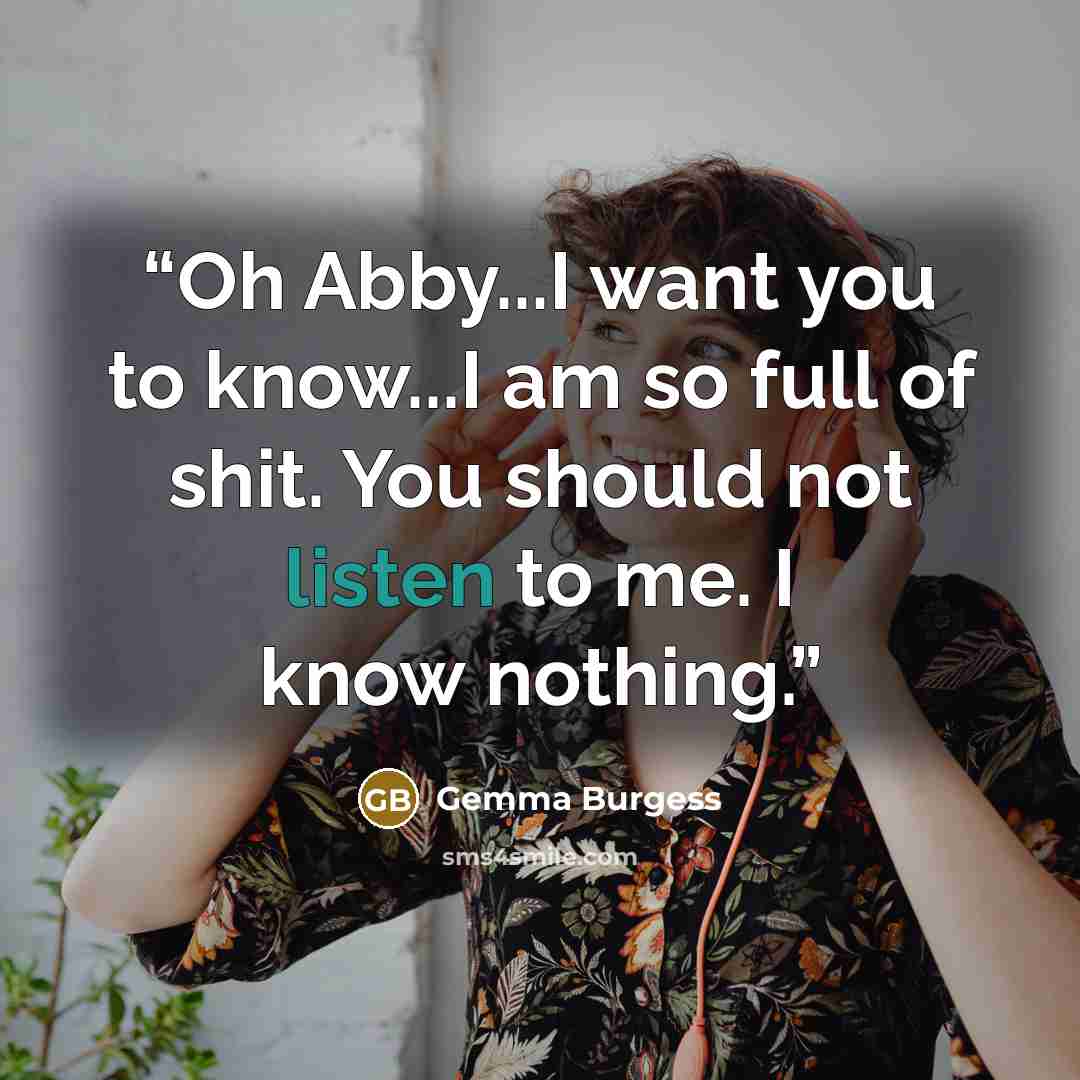 “Oh Abby...I want you to know...I am so full of shit. You should not listen to me. I know nothing.” quote by Gemma Burgess