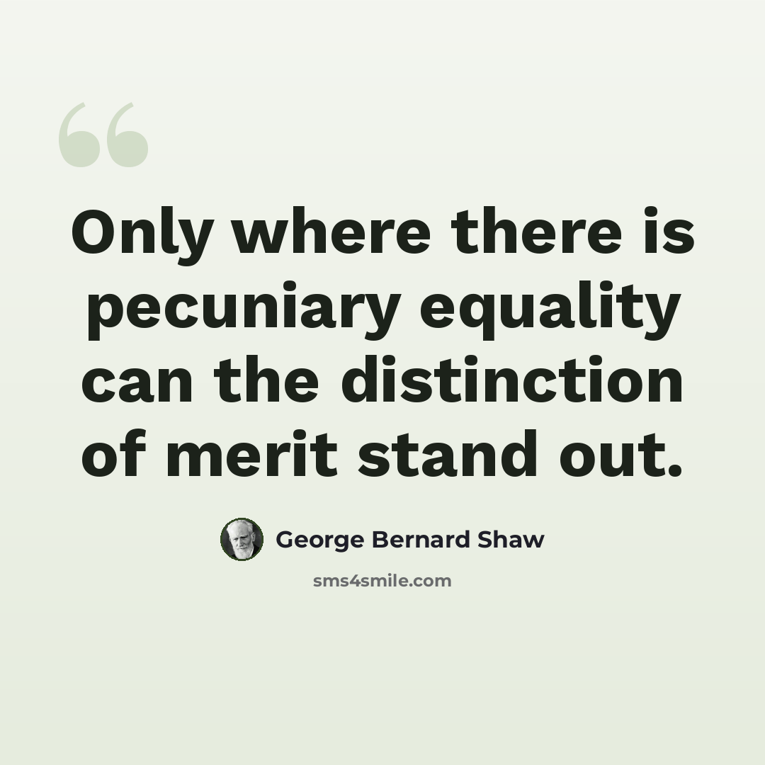 “Only where there is pecuniary equality can the distinction of merit stand out.” quote by George Bernard Shaw