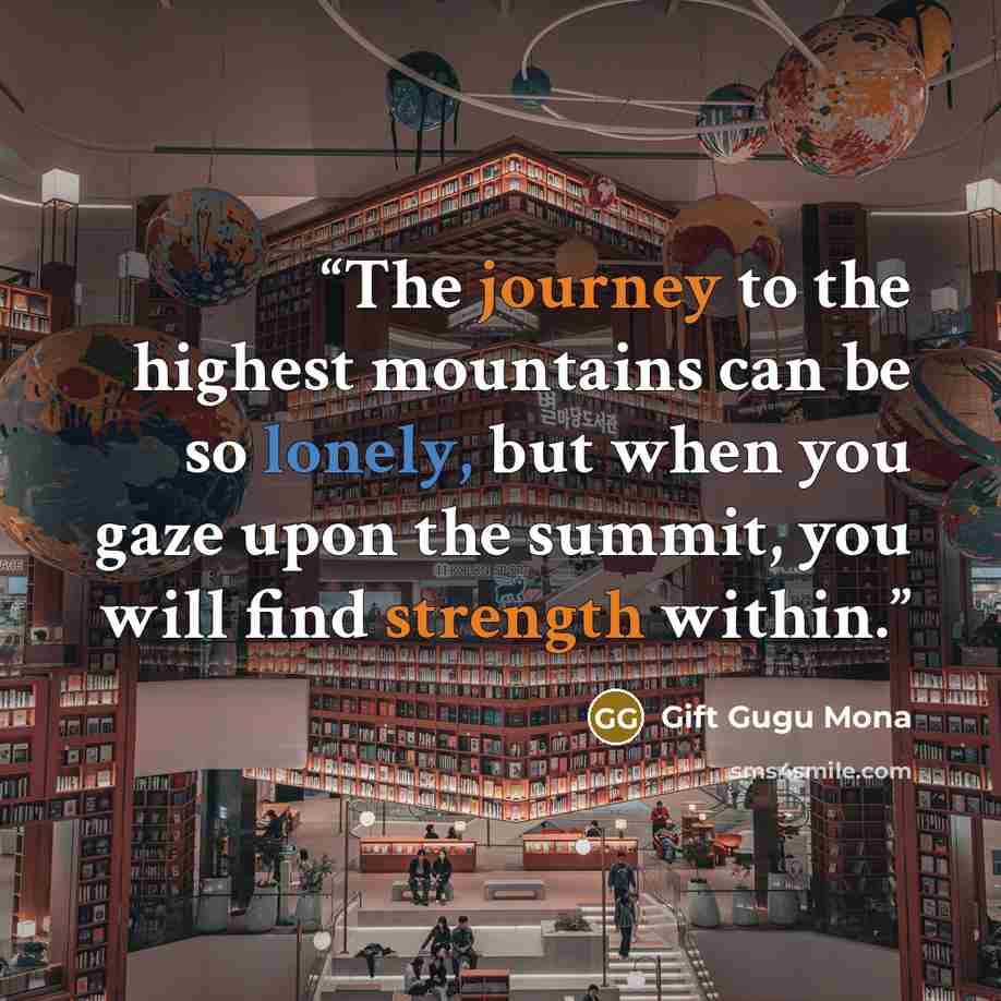 “The journey to the highest mountains can be so lonely, but when you gaze upon the summit, you will find strength within.” quote by Gift Gugu Mona