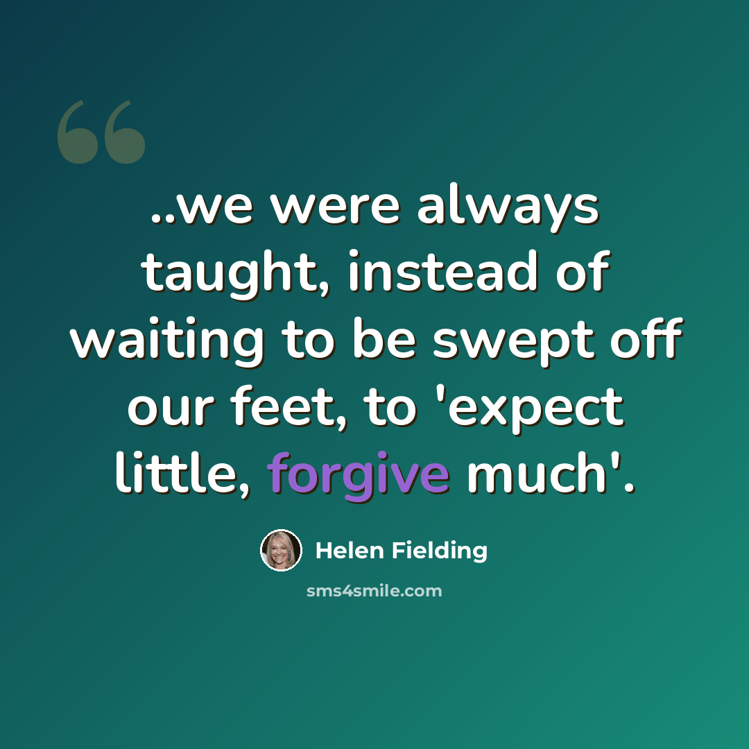 “..we were always taught, instead of waiting to be swept off our feet, to 'expect little, forgive much'.” quote by Helen Fielding