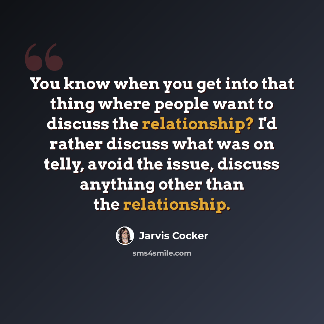“You know when you get into that thing where people want to discuss the relationship? I'd rather discuss what was on telly, avoid the issue, discuss anything other than the relationship.” quote by Jarvis Cocker