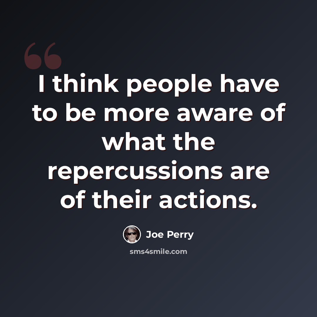 “I think people have to be more aware of what the repercussions are of their actions.” quote by Joe Perry