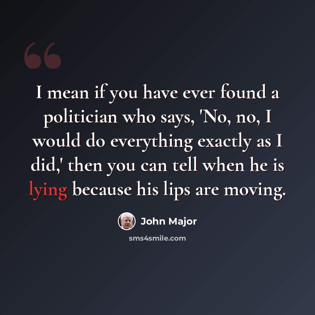 “I mean if you have ever found a politician who says, 'No, no, I would do everything exactly as I did,' then you can tell when he is lying because his lips are moving.” quote by John Major