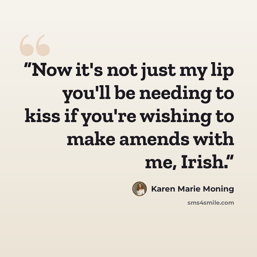 “Now it's not just my lip you'll be needing to kiss if you're wishing to make amends with me, Irish.” quote by Karen Marie Moning