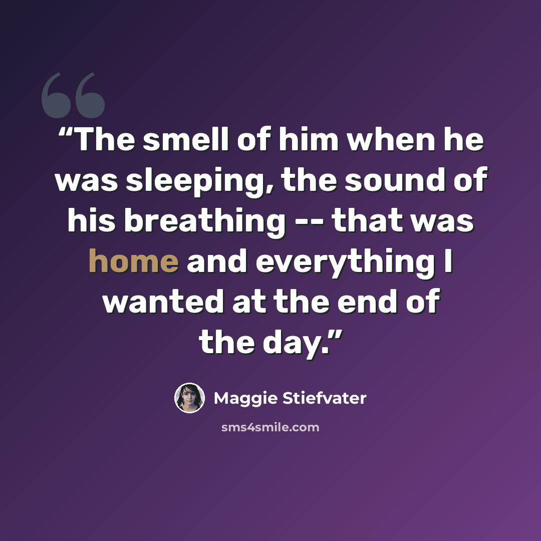 “The smell of him when he was sleeping, the sound of his breathing -- that was home and everything I wanted at the end of the day.” quote by Maggie Stiefvater