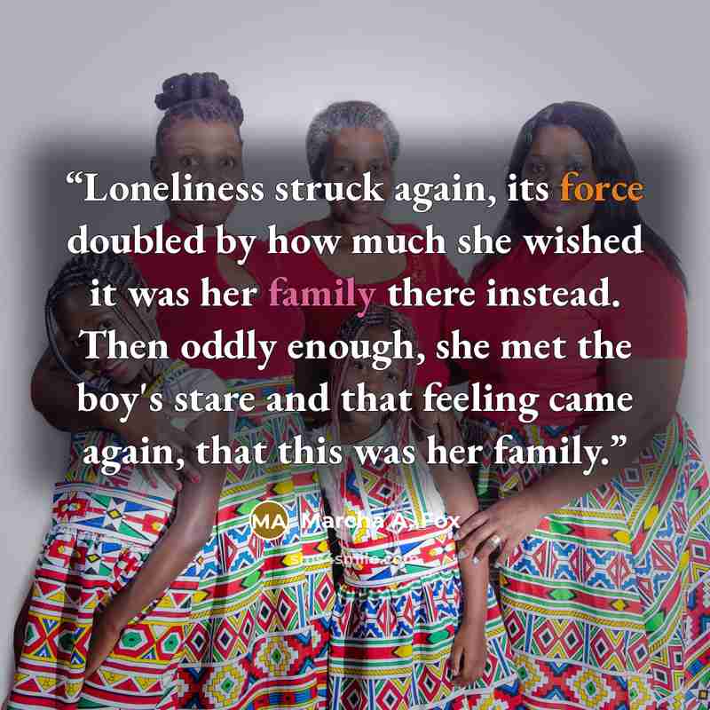 “Loneliness struck again, its force doubled by how much she wished it was her family there instead. Then oddly enough, she met the boy's stare and that feeling came again, that this was her family.” quote by Marcha A. Fox