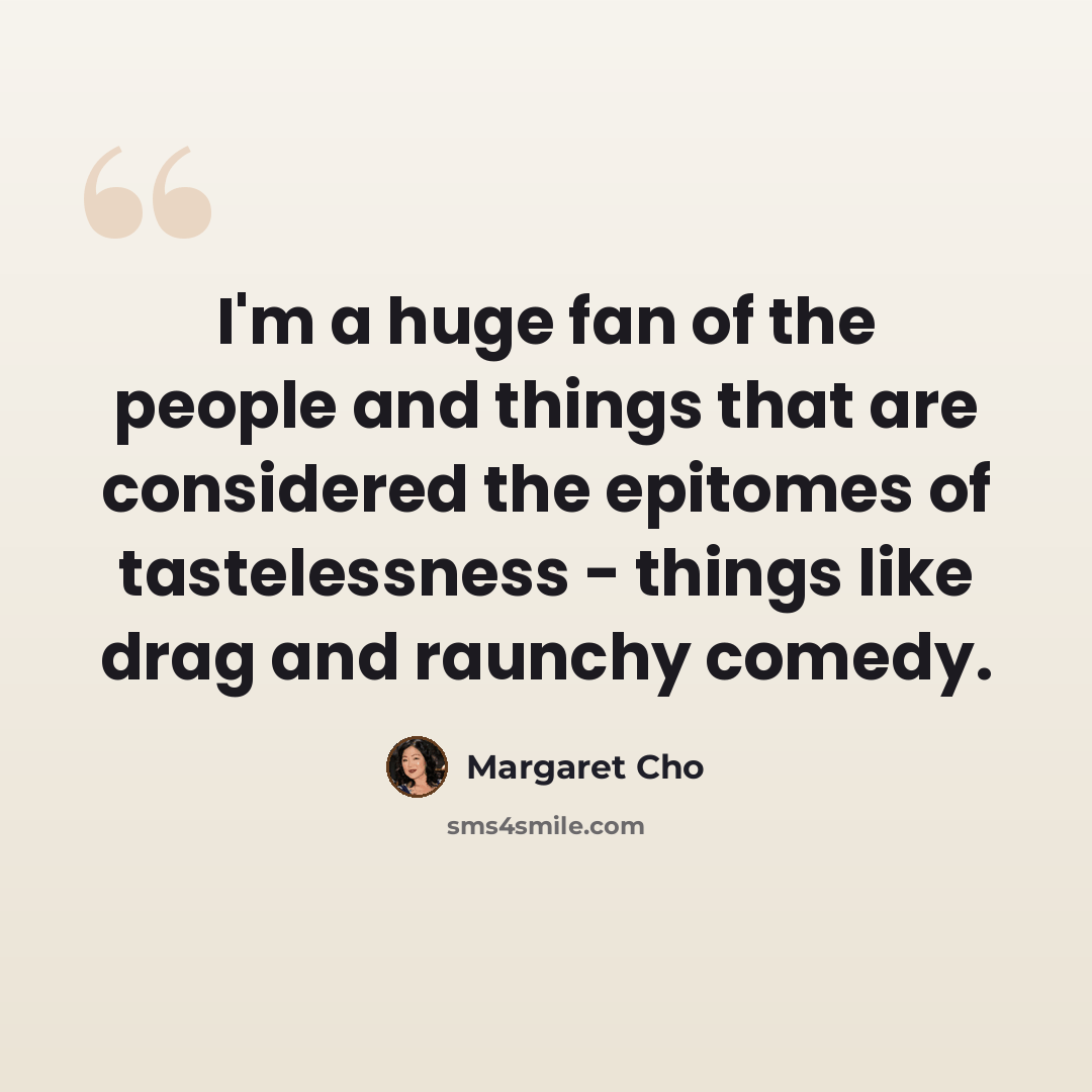 “I'm a huge fan of the people and things that are considered the epitomes of tastelessness - things like drag and raunchy comedy.” quote by Margaret Cho