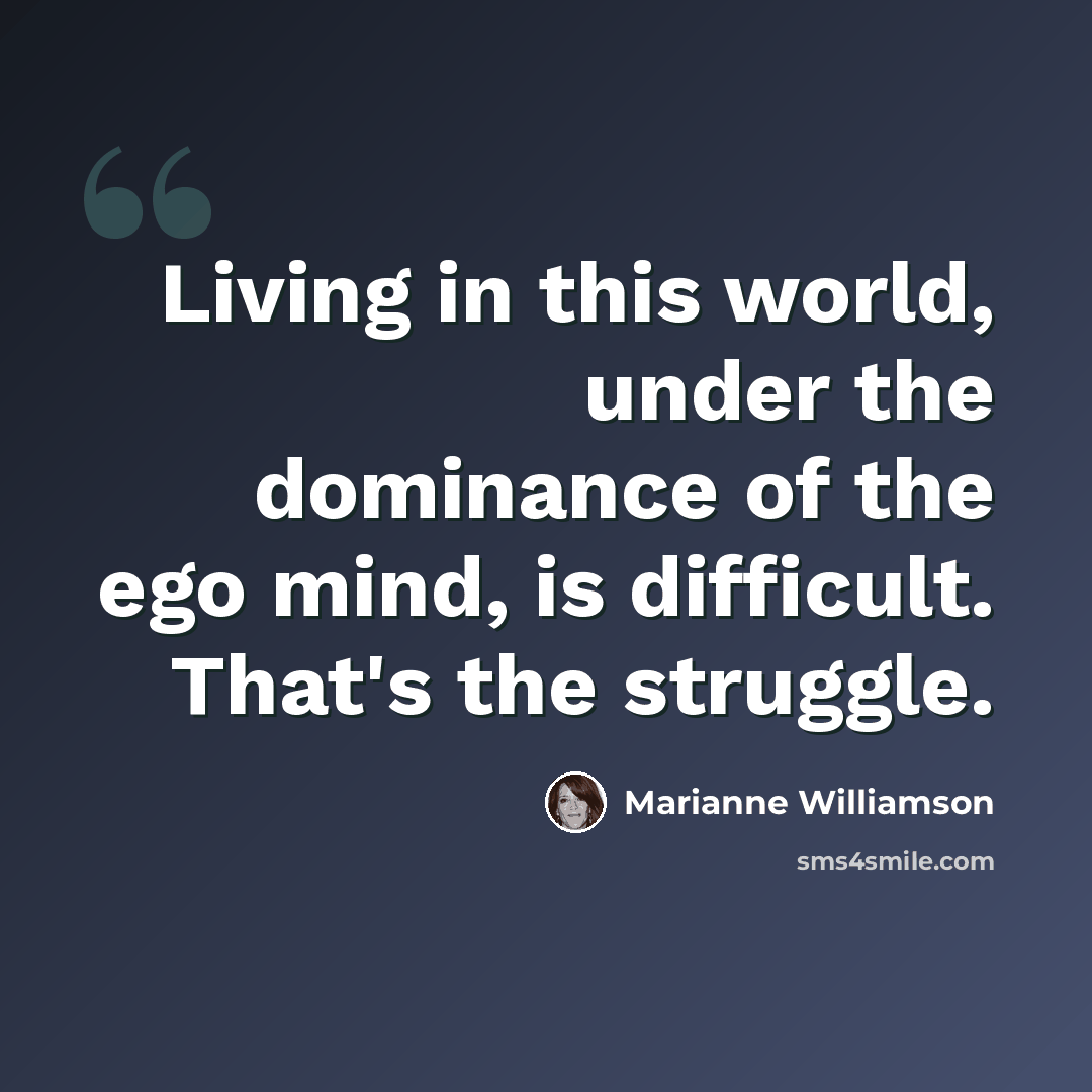“Living in this world, under the dominance of the ego mind, is difficult. That's the struggle.” quote by Marianne Williamson