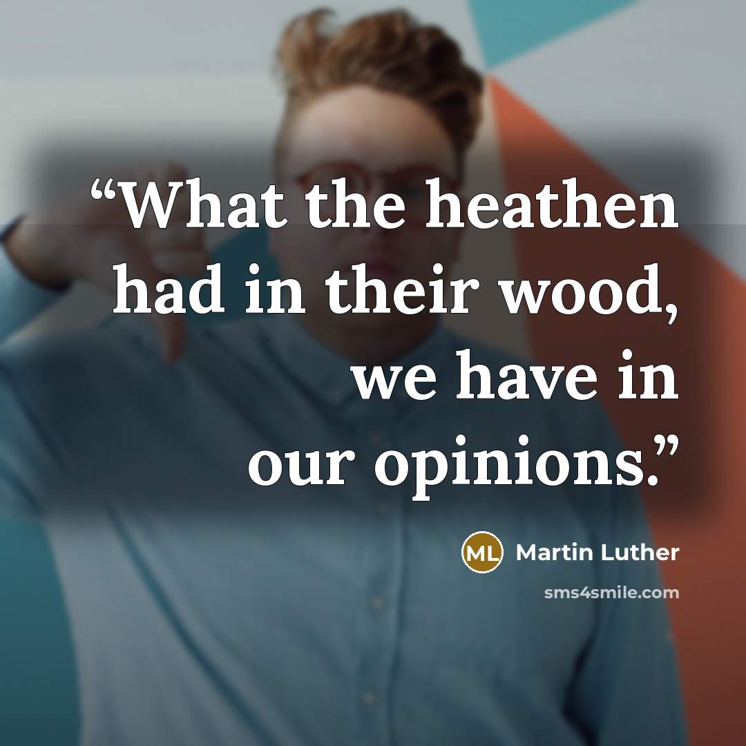 “What the heathen had in their wood, we have in our opinions.” quote by Martin Luther