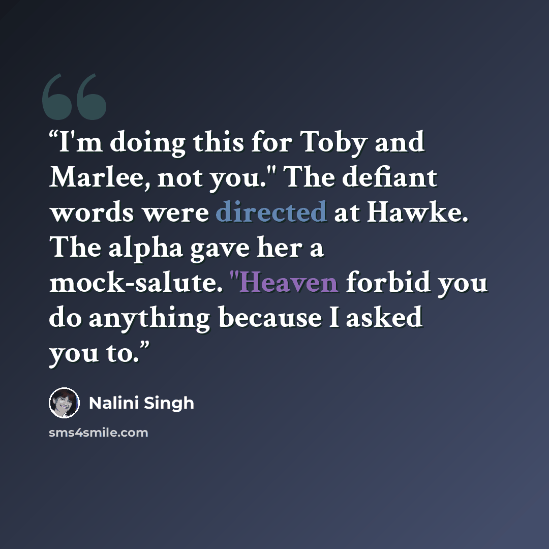 “I'm doing this for Toby and Marlee, not you." The defiant words were directed at Hawke. The alpha gave her a mock-salute. "Heaven forbid you do anything because I asked you to.” quote by Nalini Singh