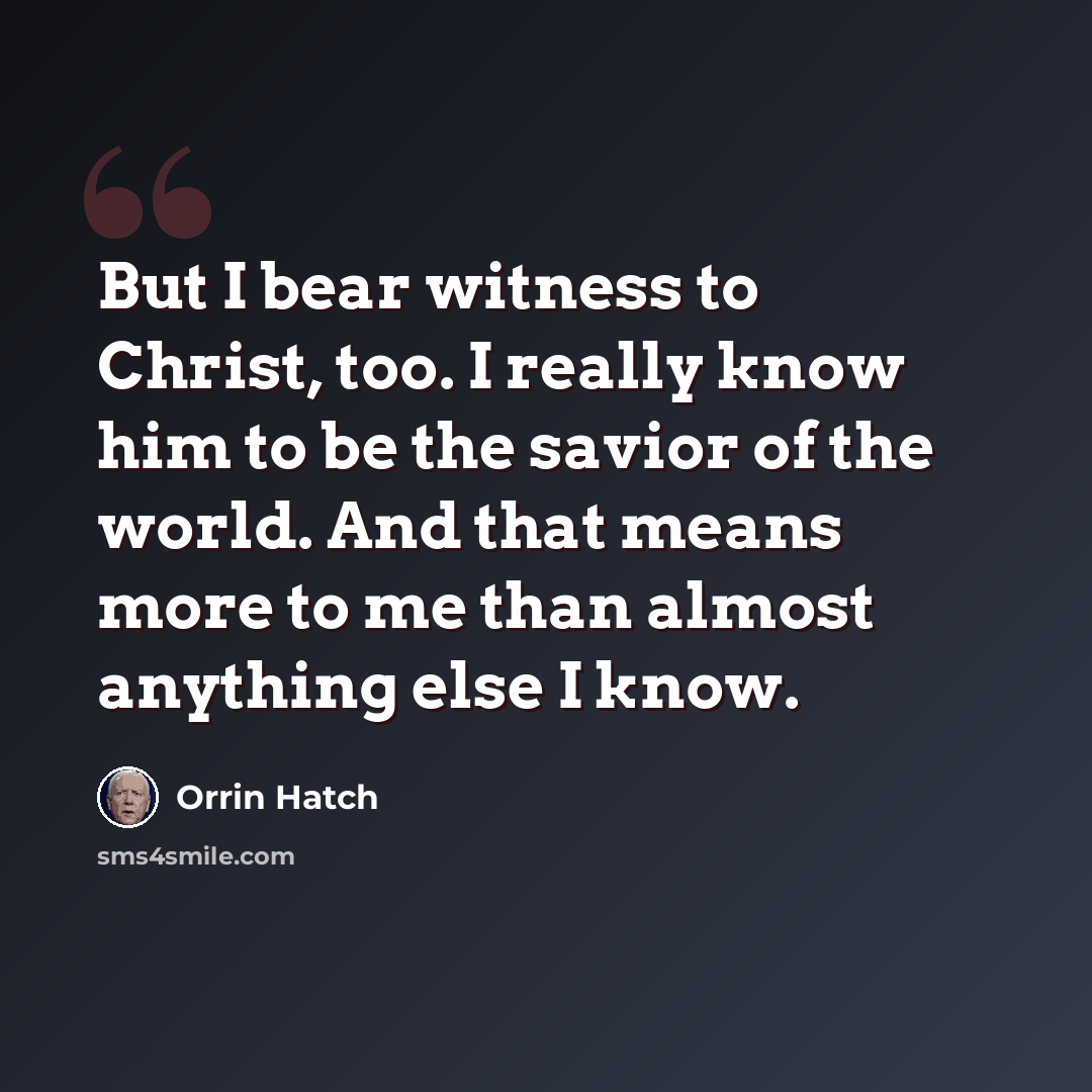 “But I bear witness to Christ, too. I really know him to be the savior of the world. And that means more to me than almost anything else I know.” quote by Orrin Hatch