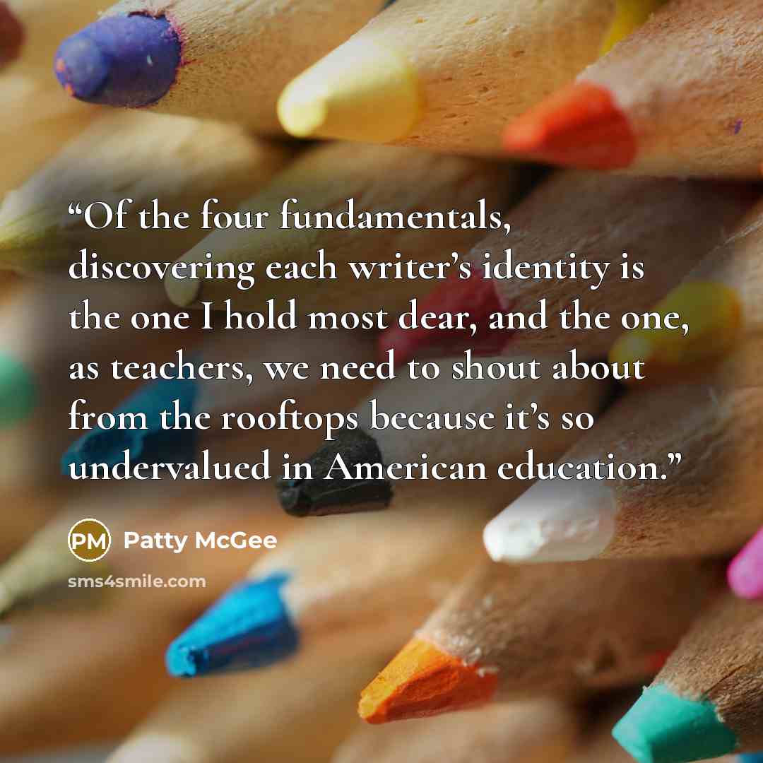 “Of the four fundamentals, discovering each writer’s identity is the one I hold most dear, and the one, as teachers, we need to shout about from the rooftops because it’s so undervalued in American education.” quote by Patty McGee