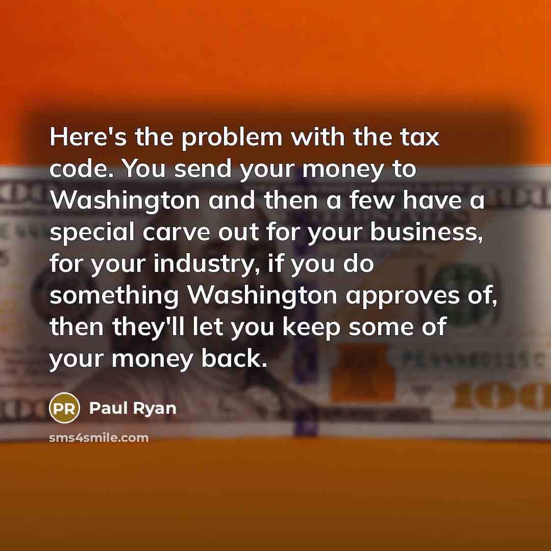 “Here's the problem with the tax code. You send your money to Washington and then a few have a special carve out for your business, for your industry, if you do something Washington approves of, then they'll let you keep some of your money back.” quote by Paul Ryan