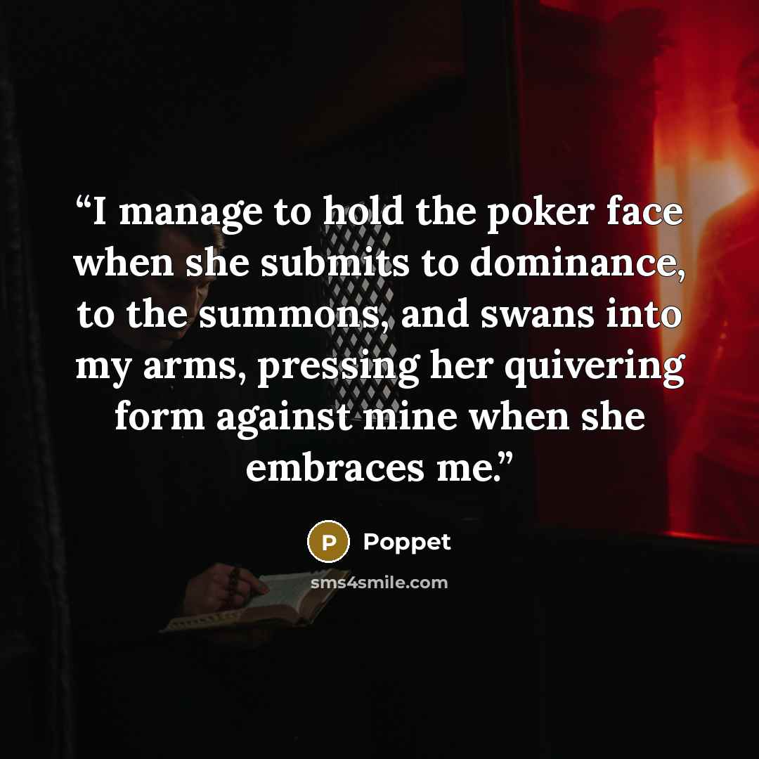 “I manage to hold the poker face when she submits to dominance, to the summons, and swans into my arms, pressing her quivering form against mine when she embraces me.” quote by Poppet