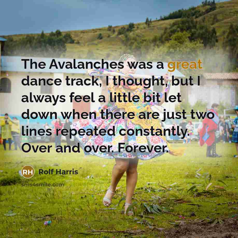 “The Avalanches was a great dance track, I thought, but I always feel a little bit let down when there are just two lines repeated constantly. Over and over. Forever.” quote by Rolf Harris