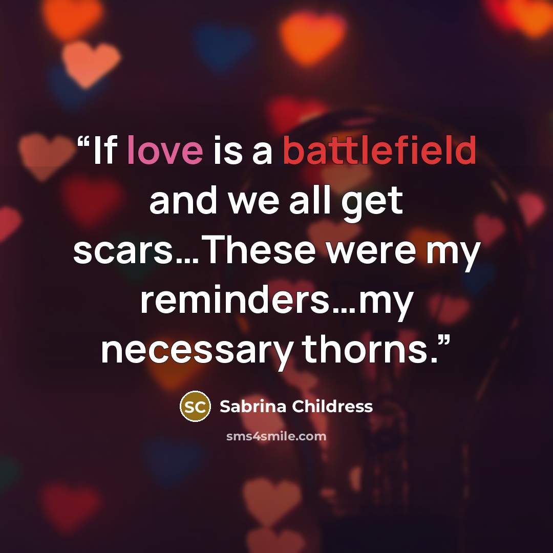 “If love is a battlefield and we all get scars…These were my reminders…my necessary thorns.” quote by Sabrina Childress