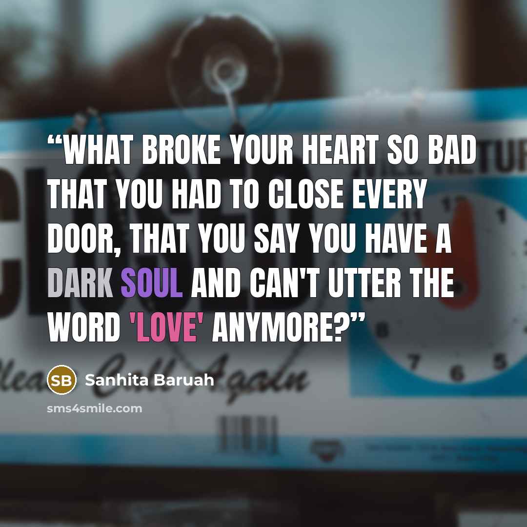 “What broke your heart so bad That you had to close every door, That you say you have a dark soul And can't utter the word 'love' anymore?” quote by Sanhita Baruah