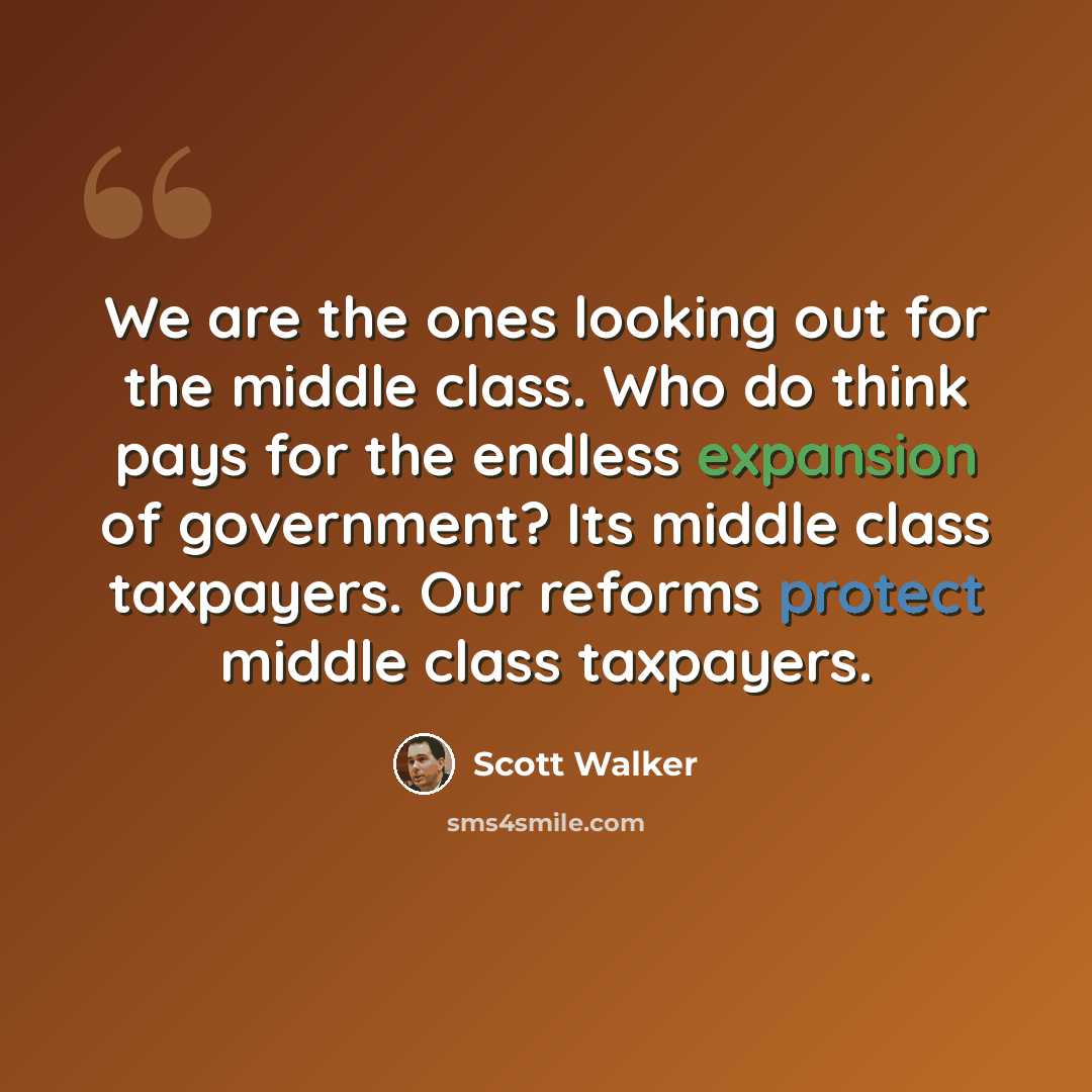 “We are the ones looking out for the middle class. Who do think pays for the endless expansion of government? Its middle class taxpayers. Our reforms protect middle class taxpayers.” quote by Scott Walker