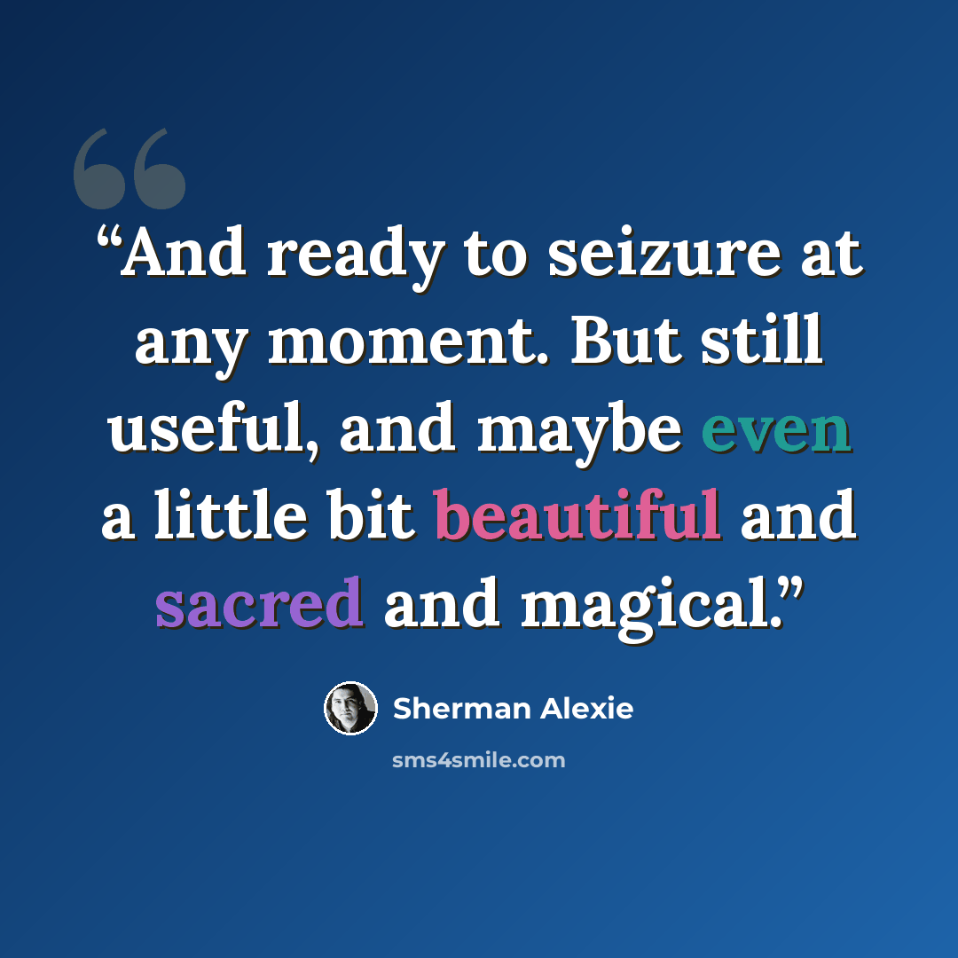 “And ready to seizure at any moment. But still useful, and maybe even a little bit beautiful and sacred and magical.” quote by Sherman Alexie