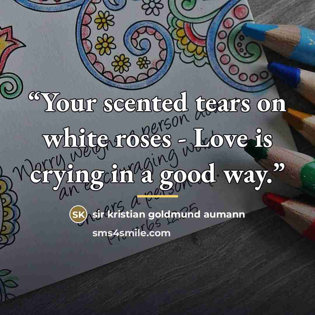 “Your scented tears on white roses - Love is crying in a good way.” quote by sir kristian goldmund aumann