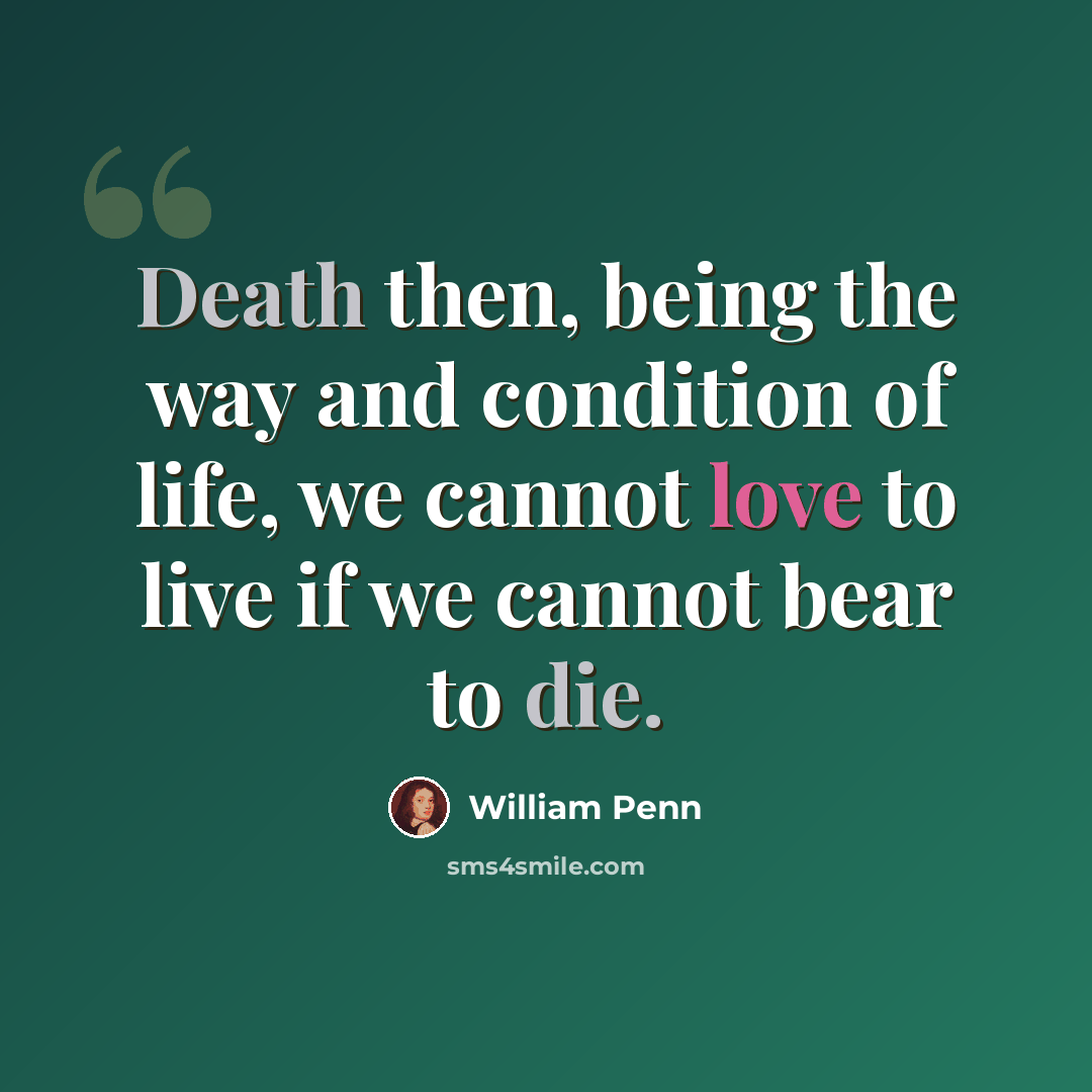 “Death then, being the way and condition of life, we cannot love to live if we cannot bear to die.” quote by William Penn