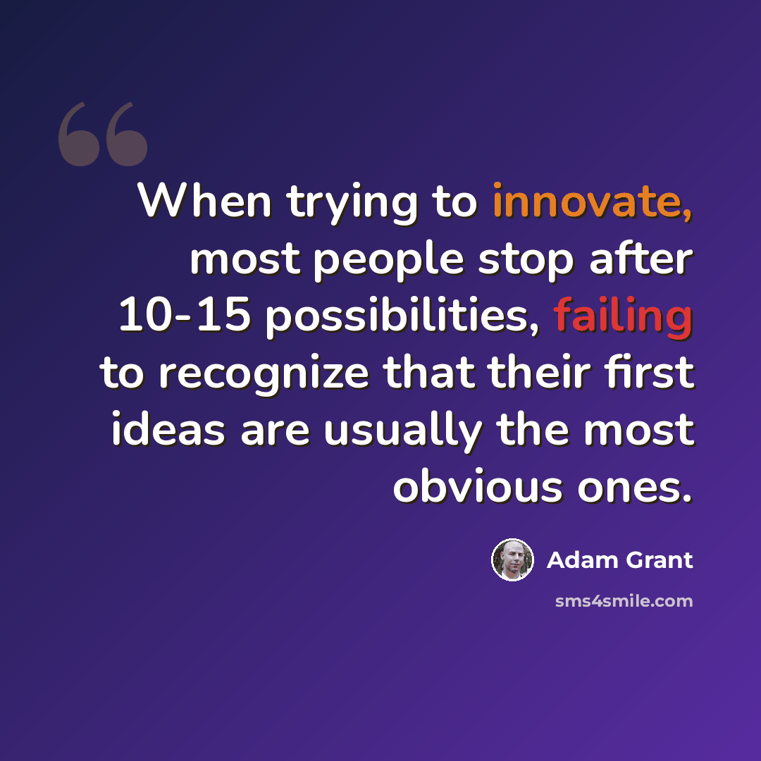 “When trying to innovate, most people stop after 10-15 possibilities, failing to recognize that their first ideas are usually the most obvious ones.” quote by Adam Grant