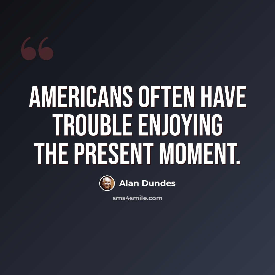 “Americans often have trouble enjoying the present moment.” quote by Alan Dundes